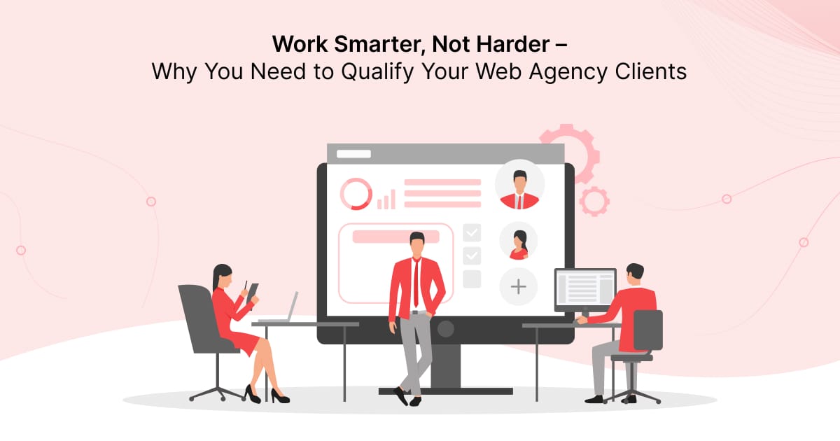Work Smarter, Not Harder – Why You Need to Qualify Your Web Agency Clients