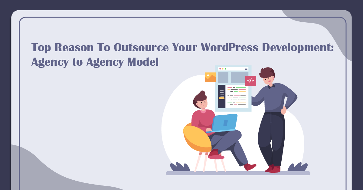 Top Reason To Outsource Your WordPress Development: Agency to Agency Model