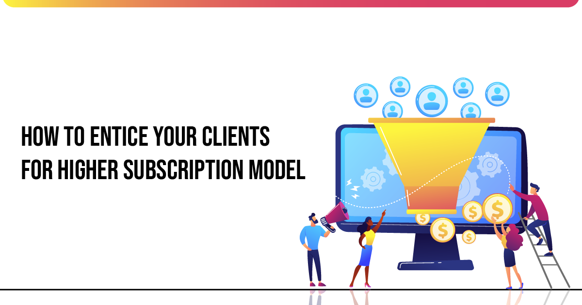 How To Entice Your Clients For Higher Subscription Model