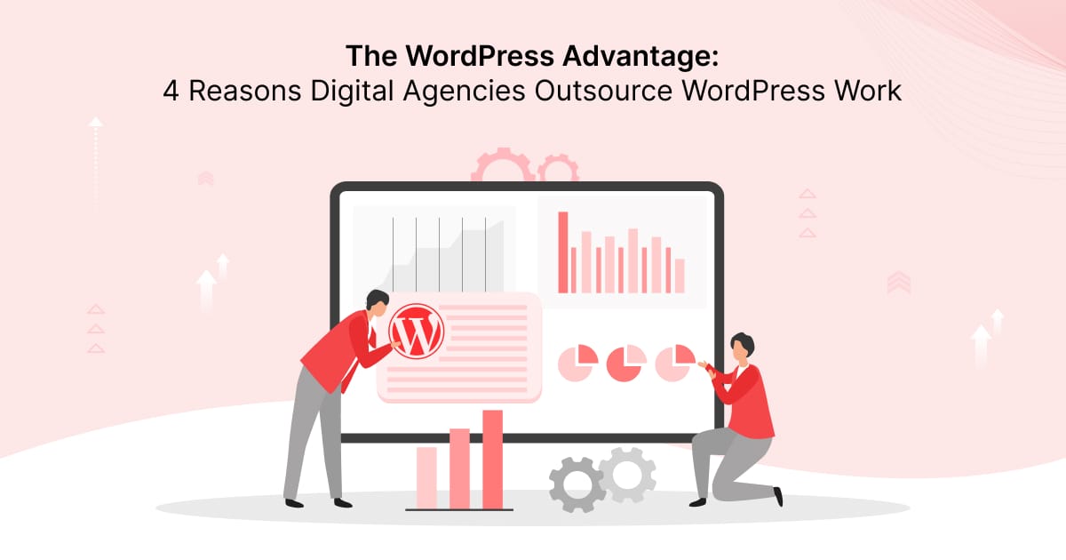 The WordPress Advantage: 4 Reasons Digital Agencies Outsource WordPress Work